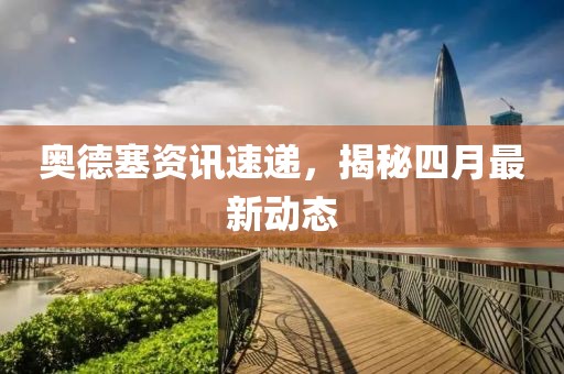 奥德塞资讯速递，揭秘四月最新动态