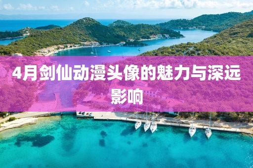 4月剑仙动漫头像的魅力与深远影响
