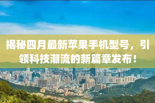 揭秘四月最新苹果手机型号，引领科技潮流的新篇章发布！