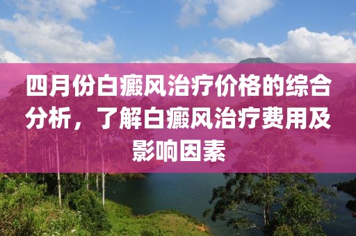 四月份白癜风治疗价格的综合分析，了解白癜风治疗费用及影响因素