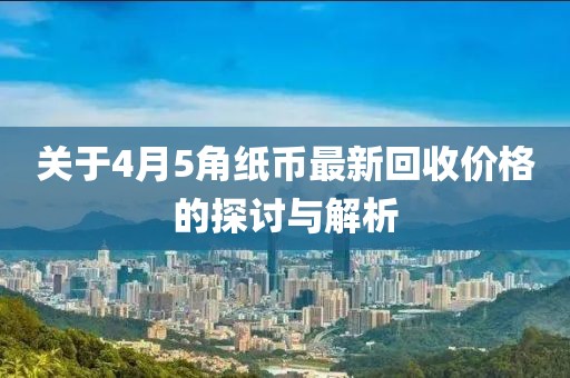 关于4月5角纸币最新回收价格的探讨与解析