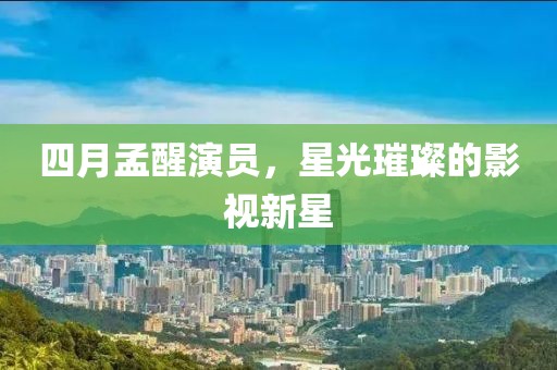 四月孟醒演员，星光璀璨的影视新星