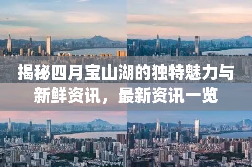 揭秘四月宝山湖的独特魅力与新鲜资讯，最新资讯一览