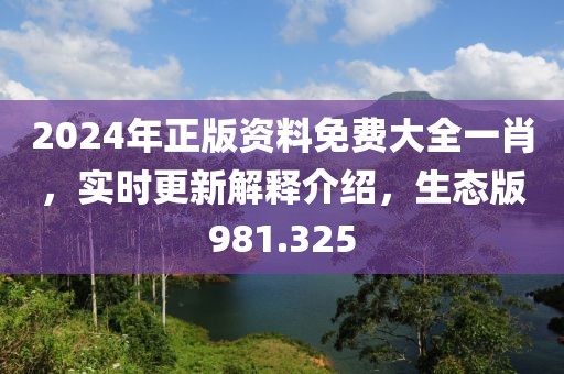 2024年正版资料免费大全一肖，实时更新解释介绍，生态版981.325