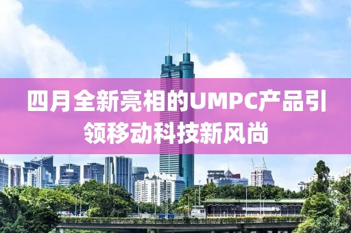 四月全新亮相的UMPC产品引领移动科技新风尚