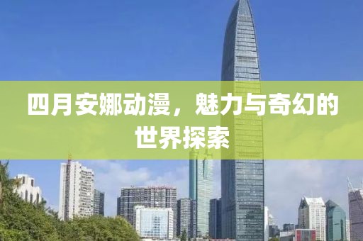四月安娜动漫，魅力与奇幻的世界探索
