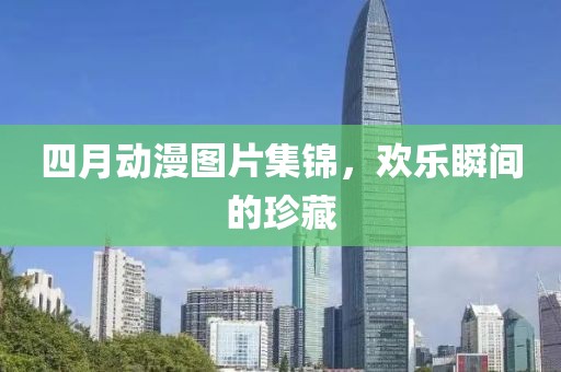四月动漫图片集锦，欢乐瞬间的珍藏