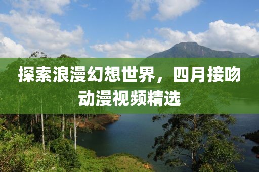 探索浪漫幻想世界，四月接吻动漫视频精选