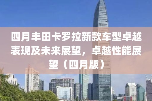 四月丰田卡罗拉新款车型卓越表现及未来展望，卓越性能展望（四月版）