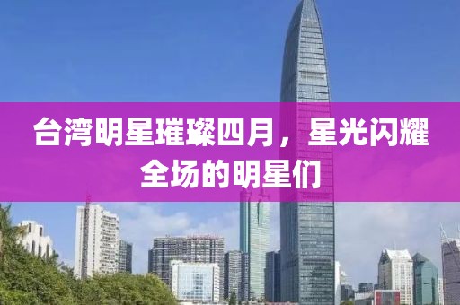 台湾明星璀璨四月，星光闪耀全场的明星们