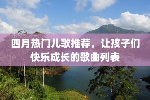 四月热门儿歌推荐，让孩子们快乐成长的歌曲列表