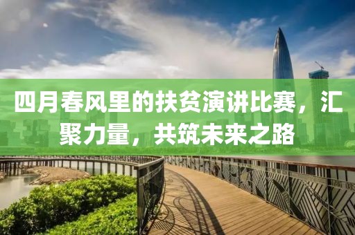 四月春风里的扶贫演讲比赛，汇聚力量，共筑未来之路