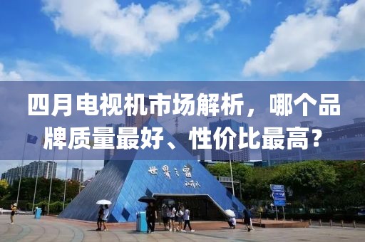 四月电视机市场解析，哪个品牌质量最好、性价比最高？
