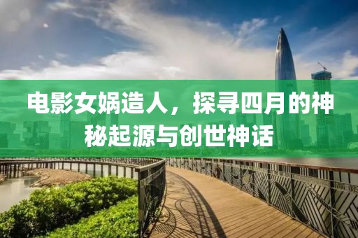 电影女娲造人，探寻四月的神秘起源与创世神话