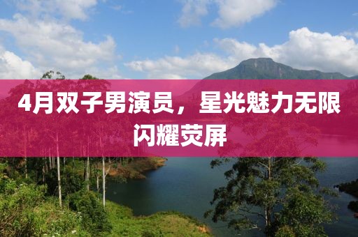 4月双子男演员，星光魅力无限闪耀荧屏
