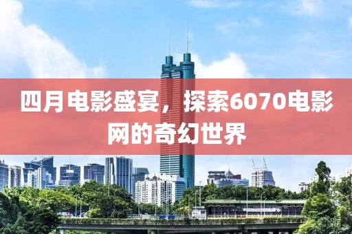 四月电影盛宴，探索6070电影网的奇幻世界