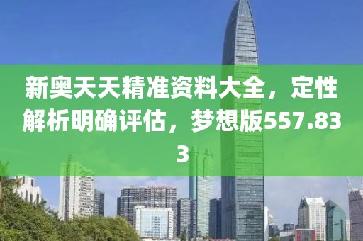 新奥天天精准资料大全，定性解析明确评估，梦想版557.833