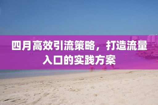 四月高效引流策略，打造流量入口的实践方案