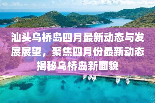 汕头乌桥岛四月最新动态与发展展望，聚焦四月份最新动态揭秘乌桥岛新面貌