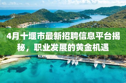 4月十堰市最新招聘信息平台揭秘，职业发展的黄金机遇