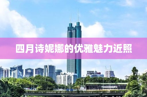 四月诗妮娜的优雅魅力近照