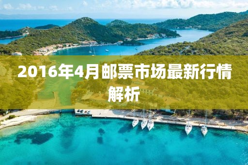 2016年4月邮票市场最新行情解析