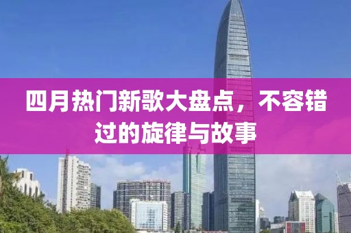 四月热门新歌大盘点，不容错过的旋律与故事