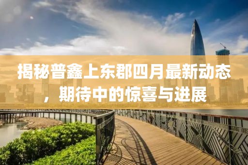 揭秘普鑫上东郡四月最新动态，期待中的惊喜与进展