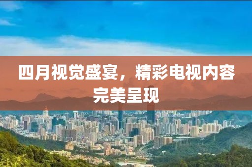 四月视觉盛宴，精彩电视内容完美呈现