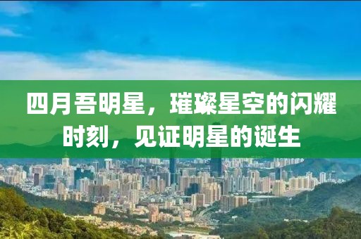 四月吾明星，璀璨星空的闪耀时刻，见证明星的诞生