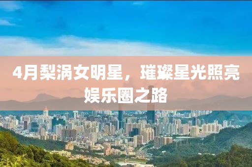 4月梨涡女明星，璀璨星光照亮娱乐圈之路