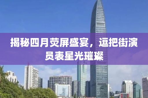 揭秘四月荧屏盛宴，逗把街演员表星光璀璨
