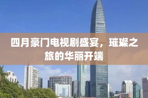 四月豪门电视剧盛宴，璀璨之旅的华丽开端