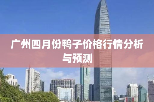 广州四月份鸭子价格行情分析与预测