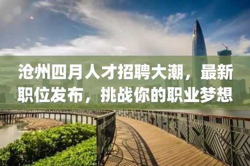 沧州四月人才招聘大潮，最新职位发布，挑战你的职业梦想