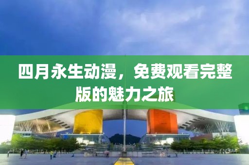 四月永生动漫，免费观看完整版的魅力之旅