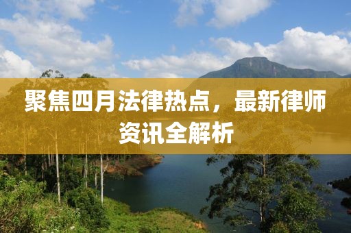 聚焦四月法律热点，最新律师资讯全解析