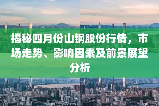 揭秘四月份山钢股份行情，市场走势、影响因素及前景展望分析