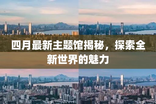 四月最新主题馆揭秘，探索全新世界的魅力
