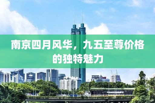 南京四月风华，九五至尊价格的独特魅力