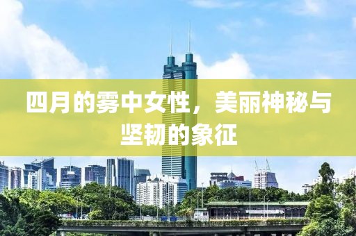 四月的雾中女性，美丽神秘与坚韧的象征