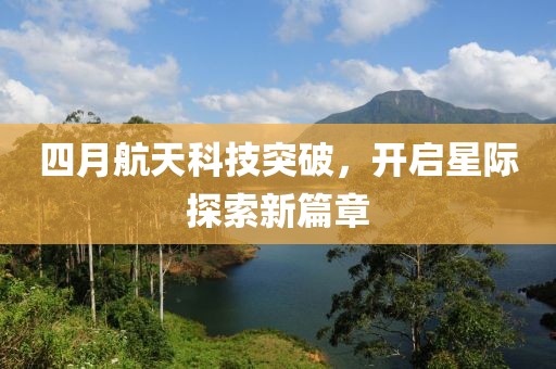 四月航天科技突破，开启星际探索新篇章
