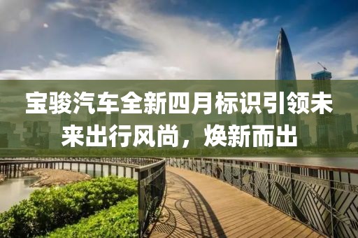 宝骏汽车全新四月标识引领未来出行风尚，焕新而出