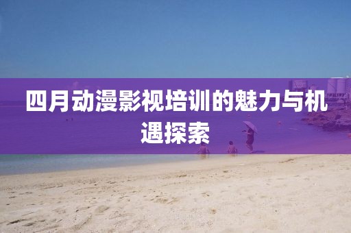 四月动漫影视培训的魅力与机遇探索