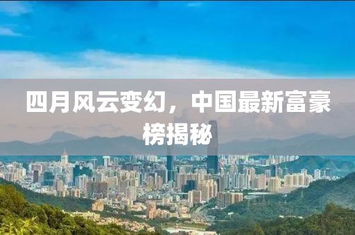 四月风云变幻，中国最新富豪榜揭秘