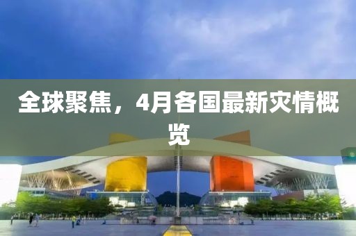 全球聚焦，4月各国最新灾情概览