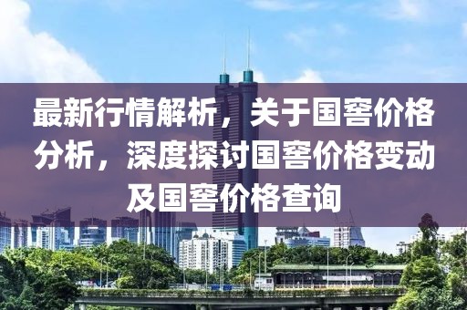 最新行情解析，关于国窖价格分析，深度探讨国窖价格变动及国窖价格查询