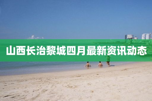 山西长治黎城四月最新资讯动态