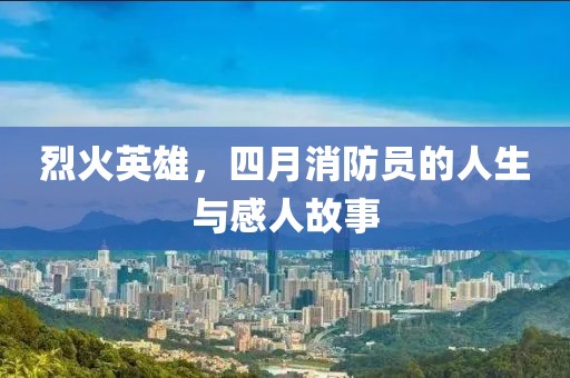 烈火英雄，四月消防员的人生与感人故事