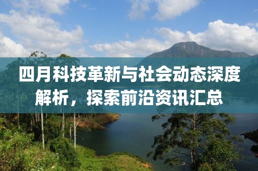 四月科技革新与社会动态深度解析，探索前沿资讯汇总